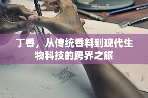丁香，从传统香料到现代生物科技的跨界之旅