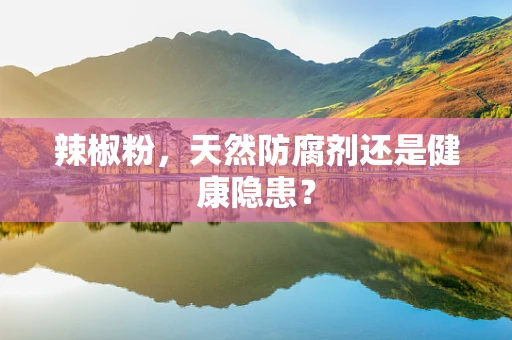 辣椒粉，天然防腐剂还是健康隐患？