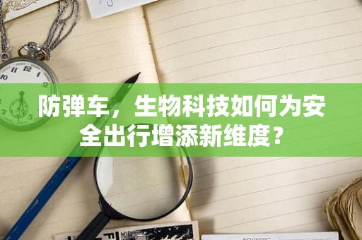 防弹车，生物科技如何为安全出行增添新维度？
