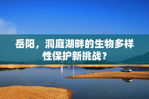 岳阳，洞庭湖畔的生物多样性保护新挑战？
