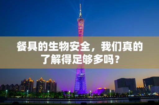 餐具的生物安全，我们真的了解得足够多吗？