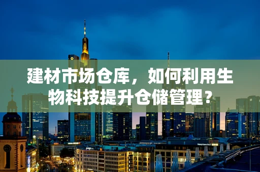 建材市场仓库，如何利用生物科技提升仓储管理？