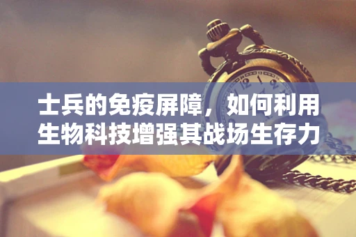 士兵的免疫屏障，如何利用生物科技增强其战场生存力？