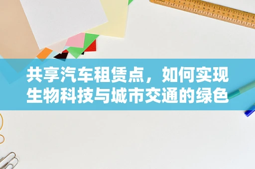 共享汽车租赁点，如何实现生物科技与城市交通的绿色融合？