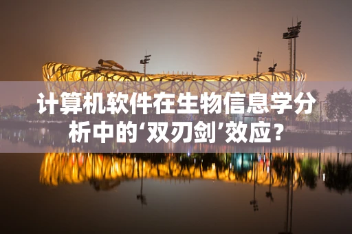 计算机软件在生物信息学分析中的‘双刃剑’效应？