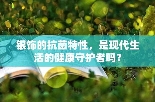 银饰的抗菌特性，是现代生活的健康守护者吗？