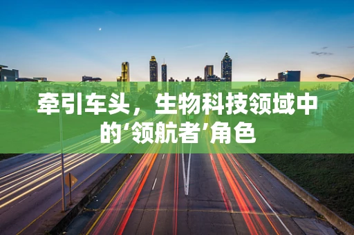 牵引车头，生物科技领域中的‘领航者’角色