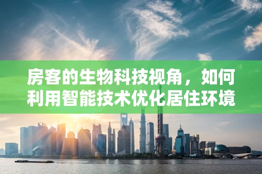房客的生物科技视角，如何利用智能技术优化居住环境？