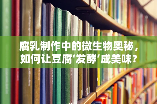 腐乳制作中的微生物奥秘，如何让豆腐‘发酵’成美味？