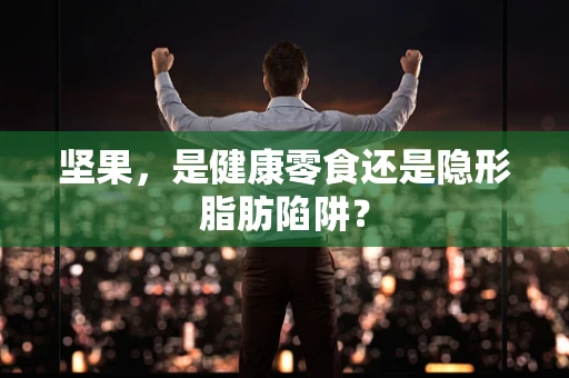 坚果，是健康零食还是隐形脂肪陷阱？