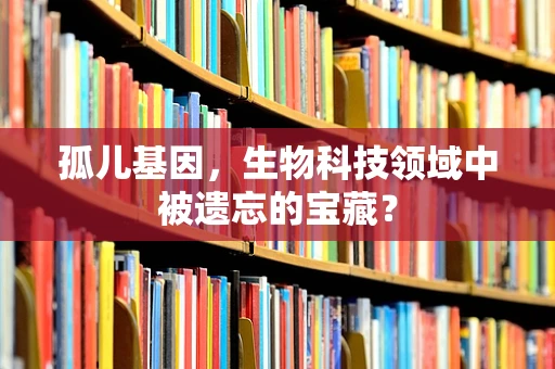 孤儿基因，生物科技领域中被遗忘的宝藏？