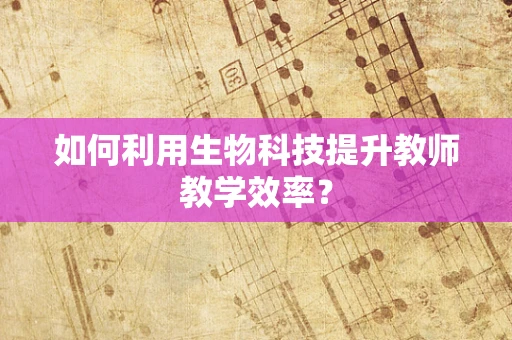 如何利用生物科技提升教师教学效率？