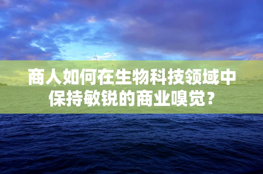 商人如何在生物科技领域中保持敏锐的商业嗅觉？