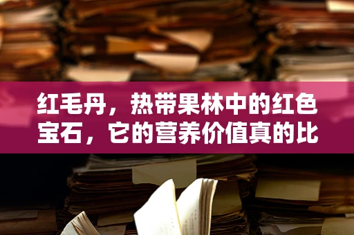 红毛丹，热带果林中的红色宝石，它的营养价值真的比想象中更耀眼吗？