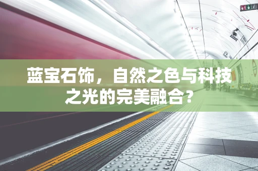 蓝宝石饰，自然之色与科技之光的完美融合？