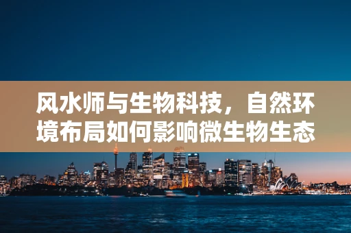 风水师与生物科技，自然环境布局如何影响微生物生态？