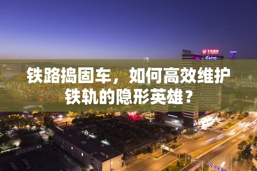 铁路捣固车，如何高效维护铁轨的隐形英雄？