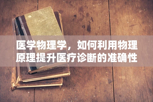 医学物理学，如何利用物理原理提升医疗诊断的准确性？