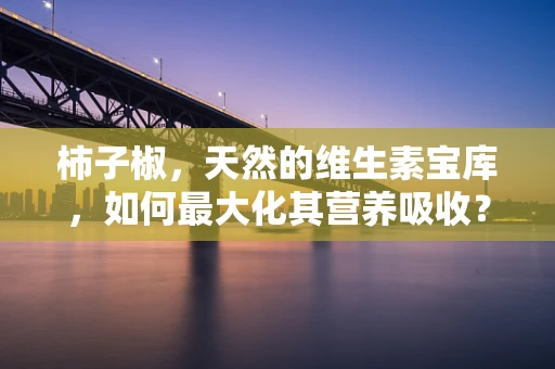 柿子椒，天然的维生素宝库，如何最大化其营养吸收？