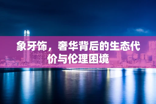 象牙饰，奢华背后的生态代价与伦理困境