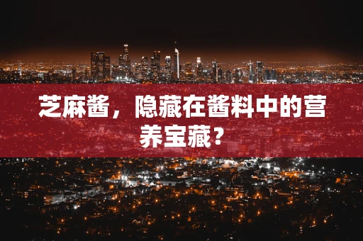 芝麻酱，隐藏在酱料中的营养宝藏？