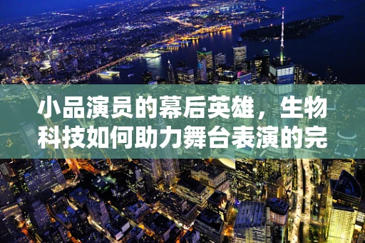 小品演员的幕后英雄，生物科技如何助力舞台表演的完美呈现？