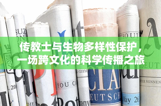 传教士与生物多样性保护，一场跨文化的科学传播之旅？