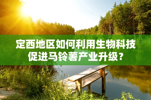 定西地区如何利用生物科技促进马铃薯产业升级？