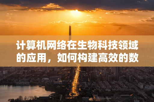 计算机网络在生物科技领域的应用，如何构建高效的数据共享平台？