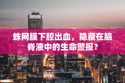 蛛网膜下腔出血，隐藏在脑脊液中的生命警报？