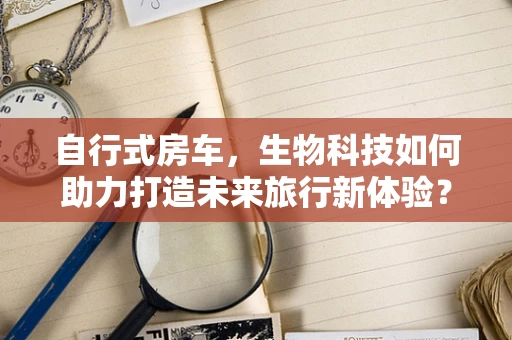自行式房车，生物科技如何助力打造未来旅行新体验？