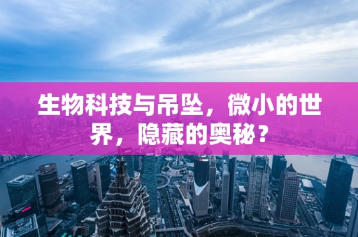 生物科技与吊坠，微小的世界，隐藏的奥秘？