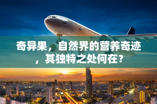 奇异果，自然界的营养奇迹，其独特之处何在？