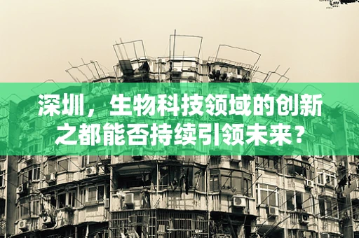 深圳，生物科技领域的创新之都能否持续引领未来？