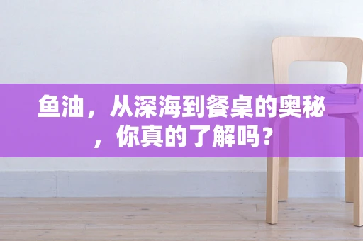 鱼油，从深海到餐桌的奥秘，你真的了解吗？