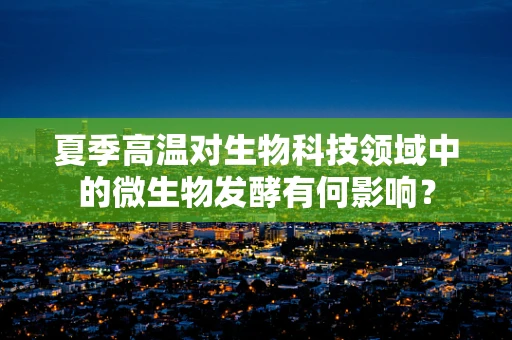 夏季高温对生物科技领域中的微生物发酵有何影响？