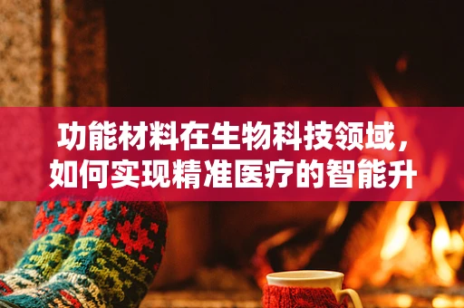 功能材料在生物科技领域，如何实现精准医疗的智能升级？