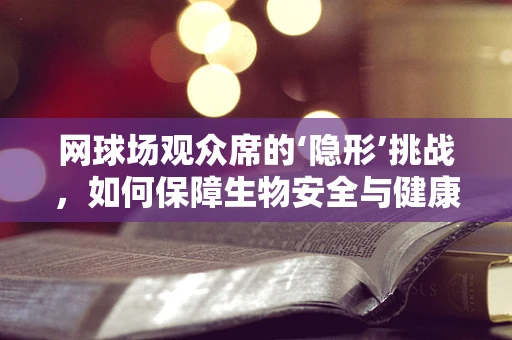 网球场观众席的‘隐形’挑战，如何保障生物安全与健康？