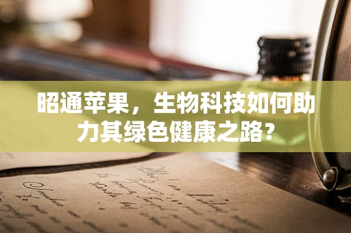 昭通苹果，生物科技如何助力其绿色健康之路？