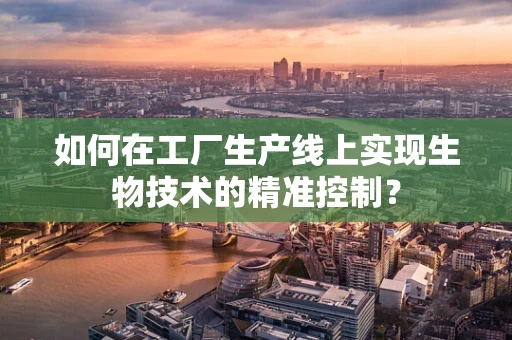 如何在工厂生产线上实现生物技术的精准控制？