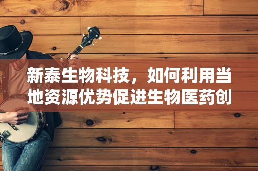 新泰生物科技，如何利用当地资源优势促进生物医药创新？