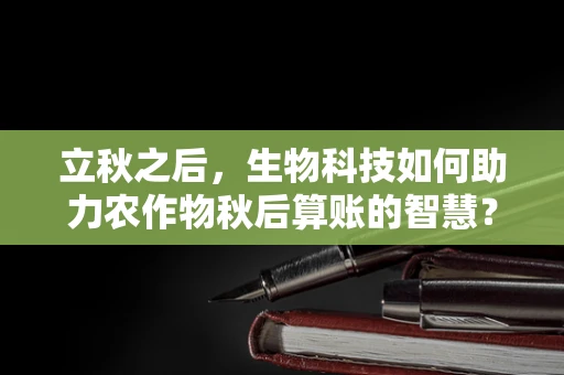 立秋之后，生物科技如何助力农作物秋后算账的智慧？
