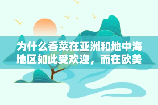 为什么香菜在亚洲和地中海地区如此受欢迎，而在欧美却常被视为臭菜？