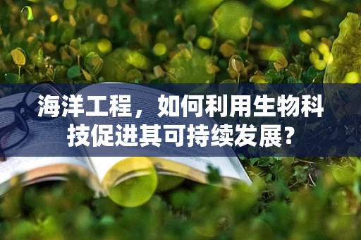 海洋工程，如何利用生物科技促进其可持续发展？