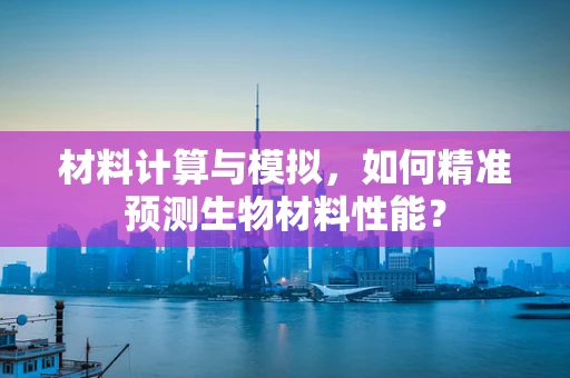 材料计算与模拟，如何精准预测生物材料性能？