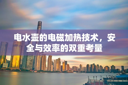 电水壶的电磁加热技术，安全与效率的双重考量