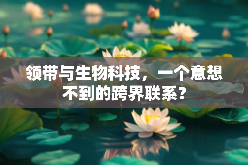 领带与生物科技，一个意想不到的跨界联系？