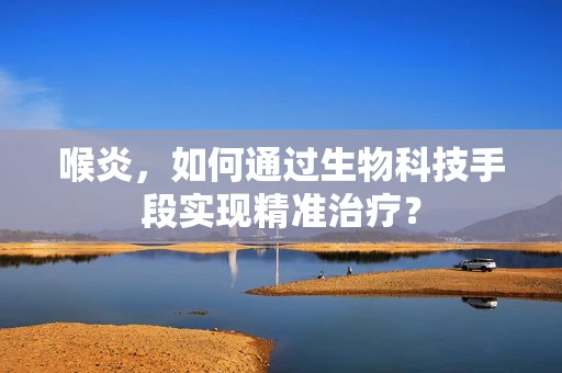喉炎，如何通过生物科技手段实现精准治疗？