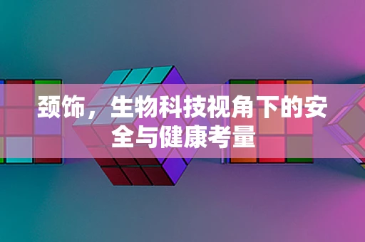 颈饰，生物科技视角下的安全与健康考量