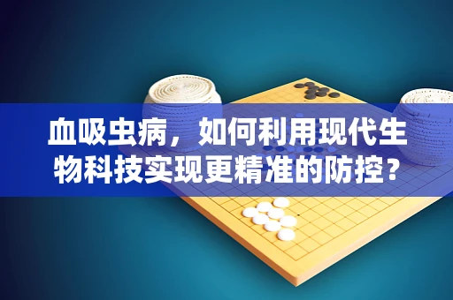 血吸虫病，如何利用现代生物科技实现更精准的防控？